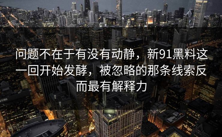 问题不在于有没有动静，新91黑料这一回开始发酵，被忽略的那条线索反而最有解释力