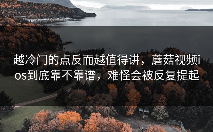 越冷门的点反而越值得讲，蘑菇视频ios到底靠不靠谱，难怪会被反复提起